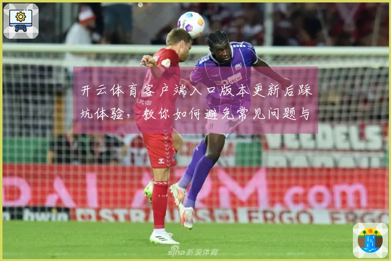 开云体育客户端入口版本更新后踩坑体验,教你如何避免常见问题与优化收益