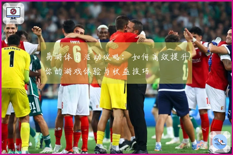 易游体育活动攻略：如何高效提升你的游戏体验与收益技巧