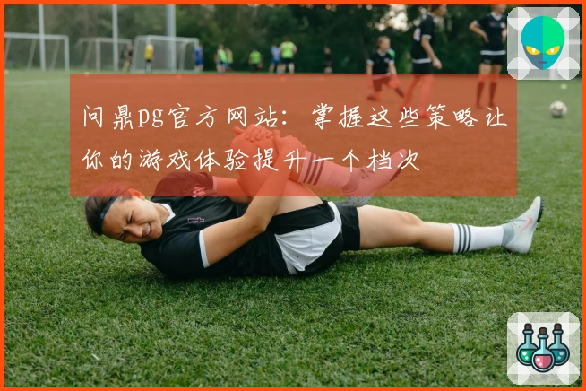 问鼎pg官方网站：掌握这些策略让你的游戏体验提升一个档次