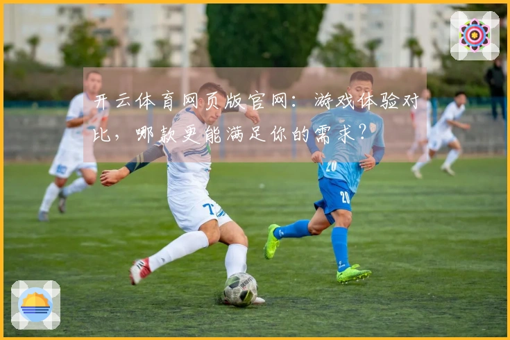 开云体育网页版官网：游戏体验对比，哪款更能满足你的需求？