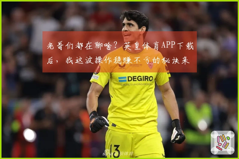 老哥们都在聊啥？英皇体育APP下载后，我这波操作稳赚不亏的秘诀来了！