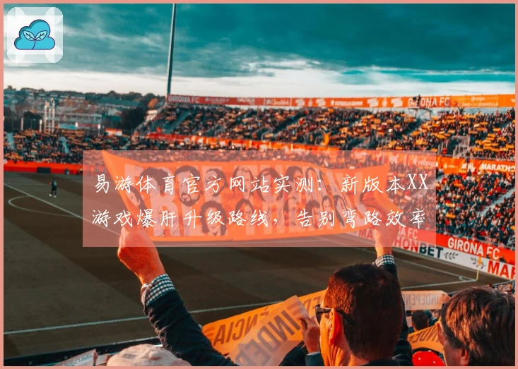 易游体育官方网站实测：新版本XX游戏爆肝升级路线，告别弯路效率翻倍