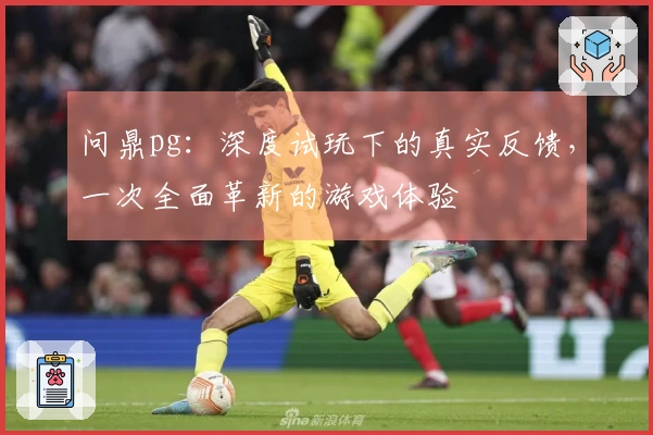 问鼎pg：深度试玩下的真实反馈，一次全面革新的游戏体验