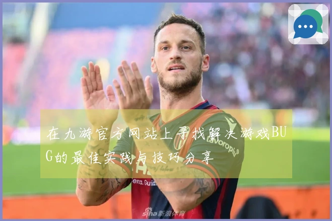 在九游官方网站上寻找解决游戏BUG的最佳实践与技巧分享