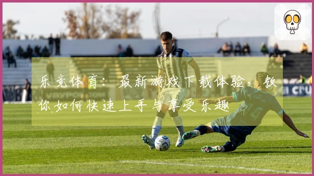 乐竞体育：最新游戏下载体验，教你如何快速上手与享受乐趣