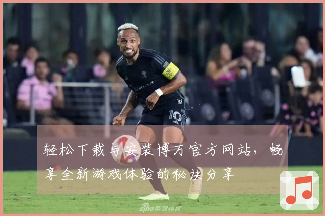 轻松下载与安装博万官方网站，畅享全新游戏体验的秘诀分享