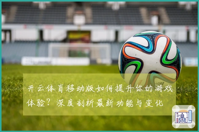 开云体育移动版如何提升你的游戏体验？深度剖析最新功能与变化
