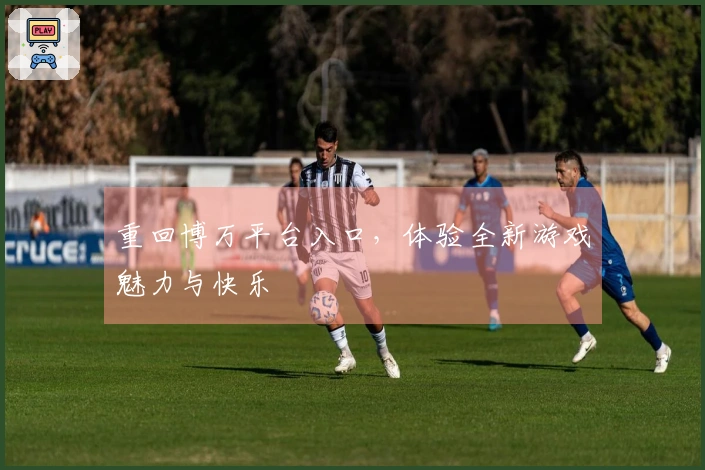 重回博万平台入口，体验全新游戏魅力与快乐