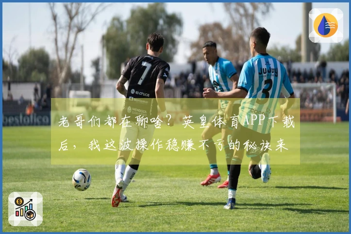 老哥们都在聊啥？英皇体育APP下载后，我这波操作稳赚不亏的秘诀来了！