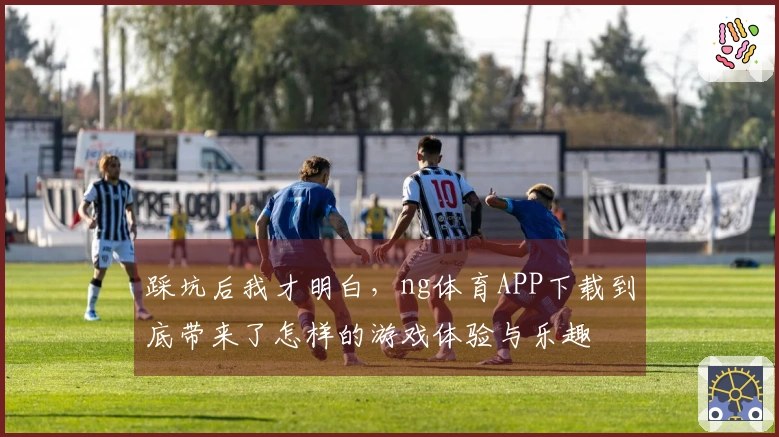 踩坑后我才明白，ng体育APP下载到底带来了怎样的游戏体验与乐趣