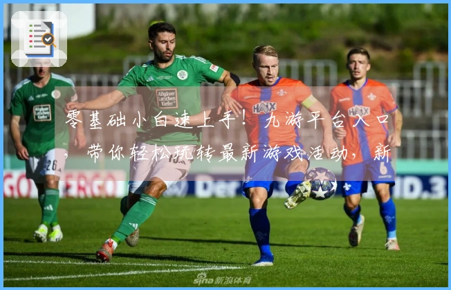 零基础小白速上手！九游平台入口，带你轻松玩转最新游戏活动，新人福利拿到手软