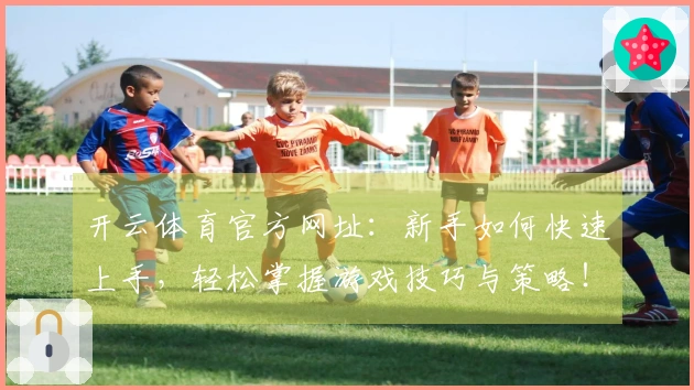 开云体育官方网址：新手如何快速上手，轻松掌握游戏技巧与策略！