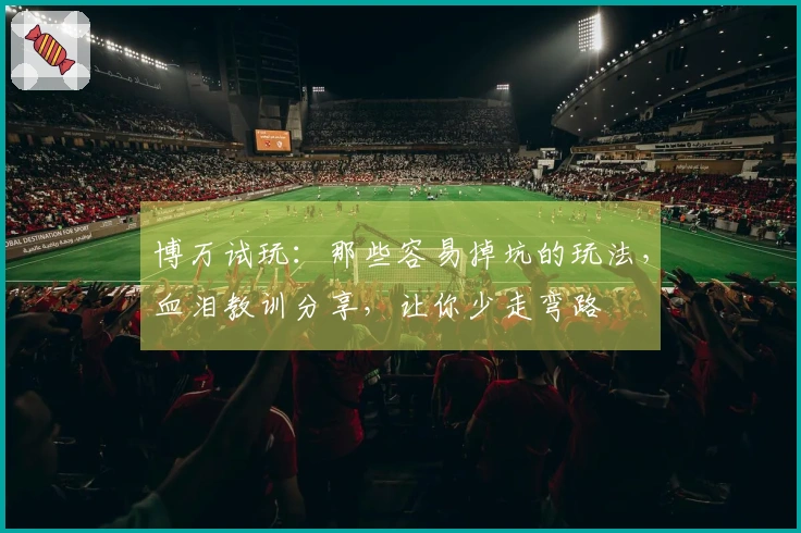 博万试玩：那些容易掉坑的玩法，血泪教训分享，让你少走弯路