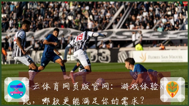 开云体育网页版官网：游戏体验对比，哪款更能满足你的需求？