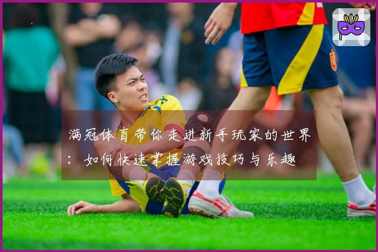 满冠体育带你走进新手玩家的世界：如何快速掌握游戏技巧与乐趣