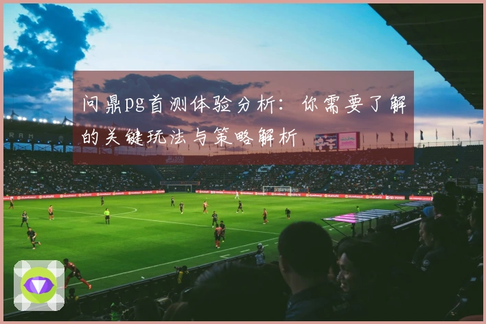 问鼎pg首测体验分析：你需要了解的关键玩法与策略解析
