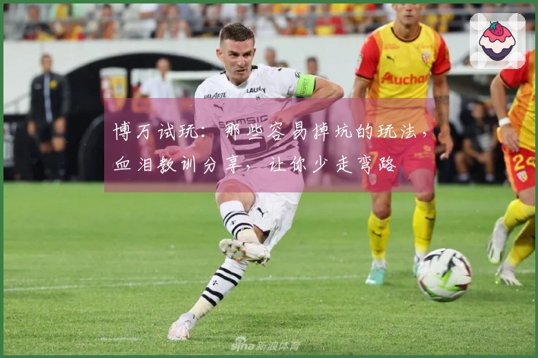 博万试玩：那些容易掉坑的玩法，血泪教训分享，让你少走弯路