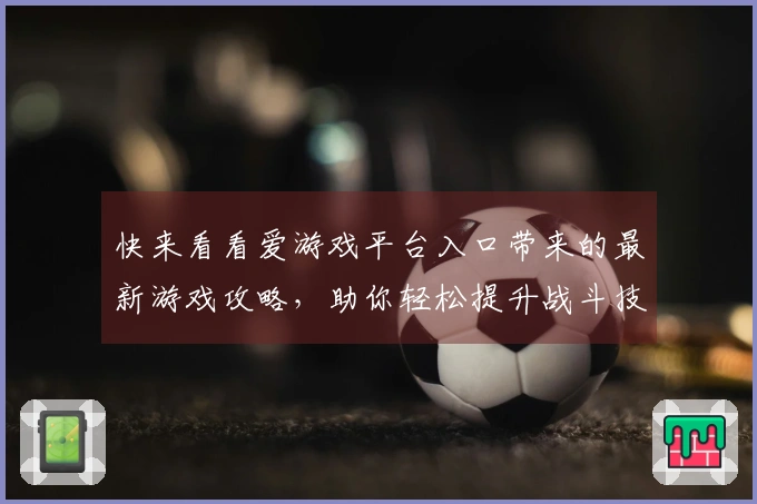 快来看看爱游戏平台入口带来的最新游戏攻略，助你轻松提升战斗技巧！
