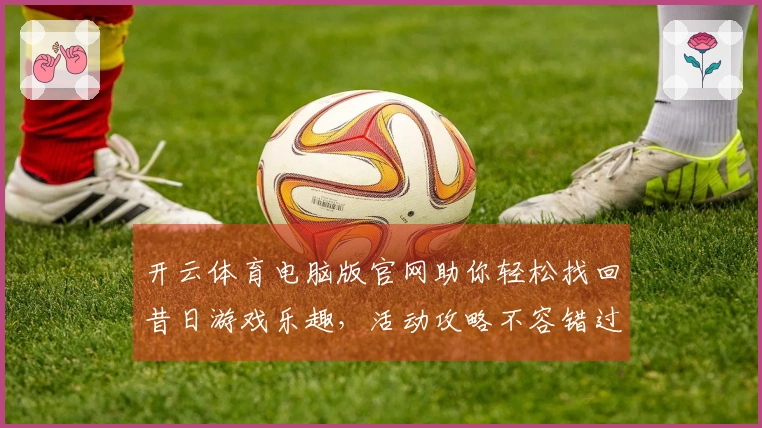 开云体育电脑版官网助你轻松找回昔日游戏乐趣，活动攻略不容错过！