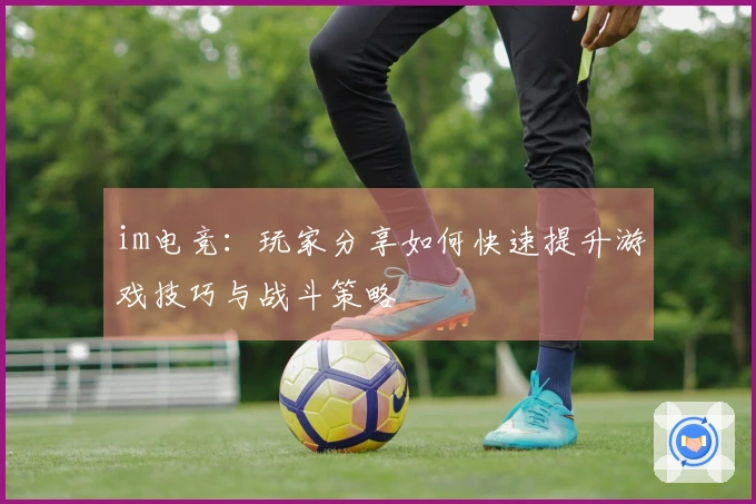 im电竞：玩家分享如何快速提升游戏技巧与战斗策略