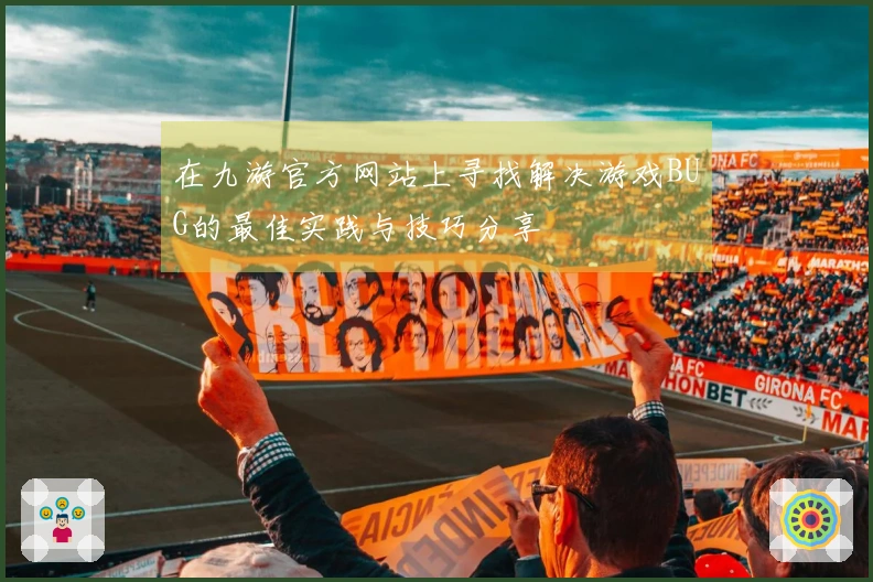 在九游官方网站上寻找解决游戏BUG的最佳实践与技巧分享