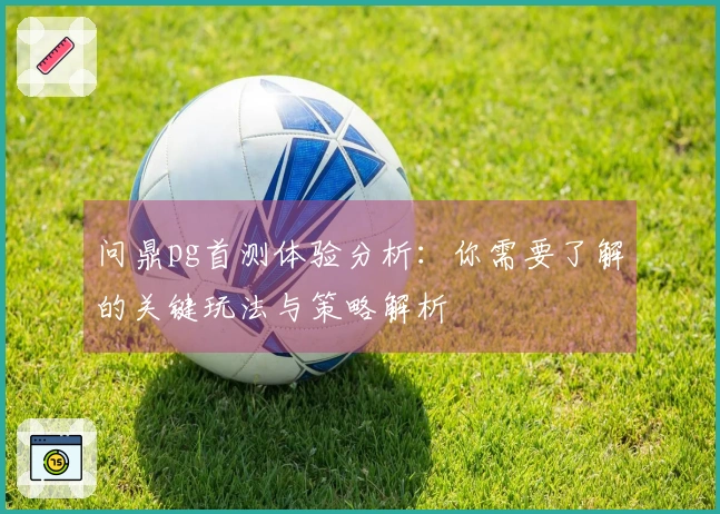 问鼎pg首测体验分析:你需要了解的关键玩法与策略解析