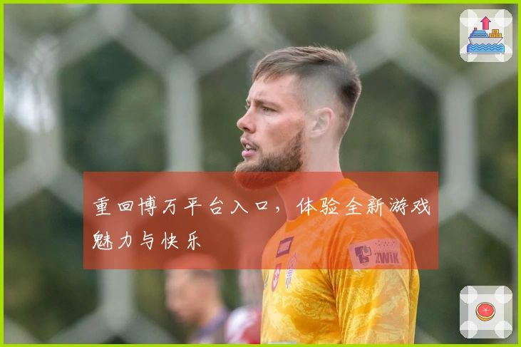 重回博万平台入口，体验全新游戏魅力与快乐