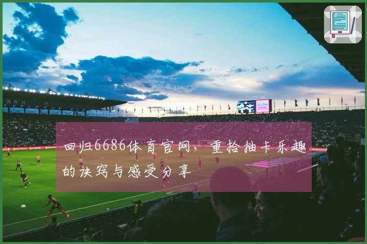 回归6686体育官网，重拾抽卡乐趣的诀窍与感受分享