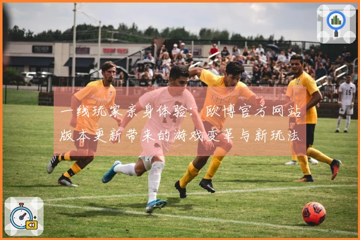 一线玩家亲身体验：欧博官方网站版本更新带来的游戏变革与新玩法