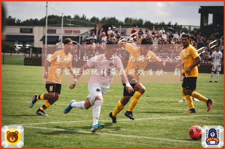 零基础小白速上手！九游平台入口，带你轻松玩转最新游戏活动，新人福利拿到手软