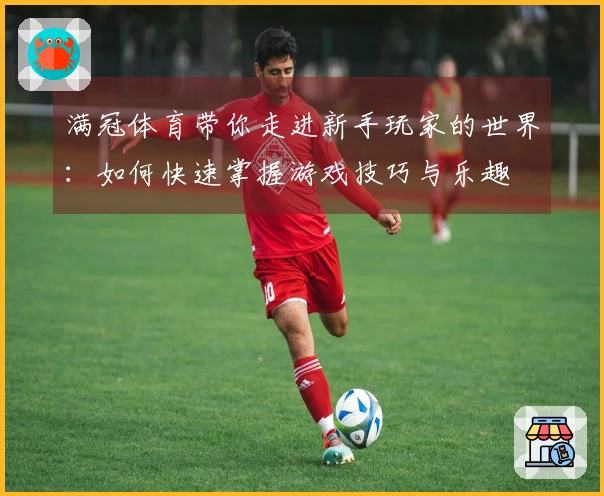 满冠体育带你走进新手玩家的世界：如何快速掌握游戏技巧与乐趣