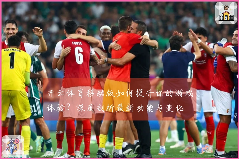 开云体育移动版如何提升你的游戏体验？深度剖析最新功能与变化