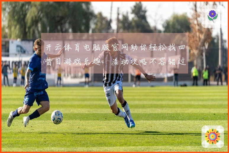 开云体育电脑版官网助你轻松找回昔日游戏乐趣，活动攻略不容错过！