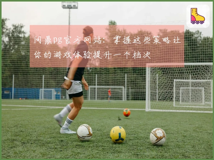 问鼎pg官方网站：掌握这些策略让你的游戏体验提升一个档次