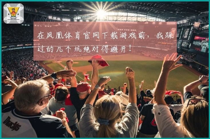 在凤凰体育官网下载游戏前，我踩过的几个坑绝对得避开！