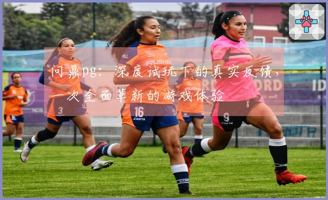 问鼎pg：深度试玩下的真实反馈，一次全面革新的游戏体验