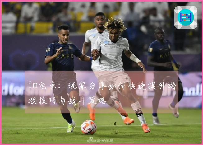 im电竞：玩家分享如何快速提升游戏技巧与战斗策略