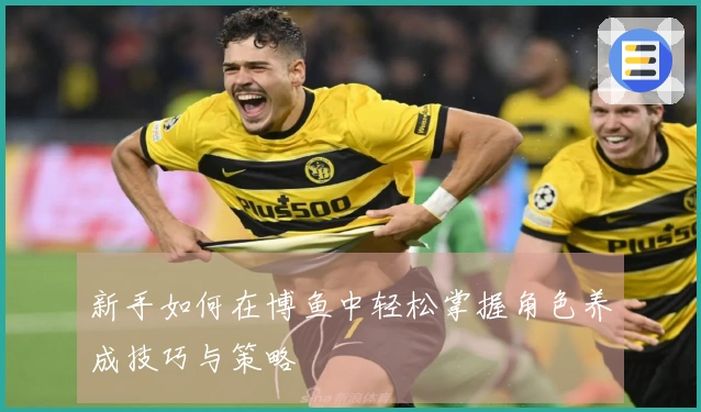 新手如何在博鱼中轻松掌握角色养成技巧与策略