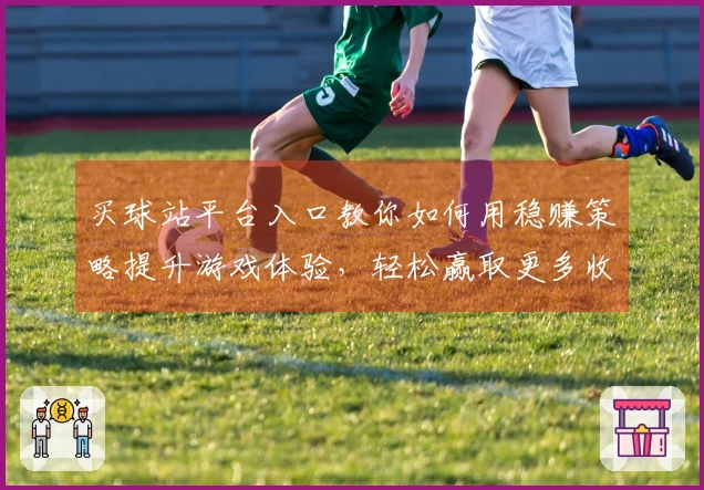 买球站平台入口教你如何用稳赚策略提升游戏体验，轻松赢取更多收益！