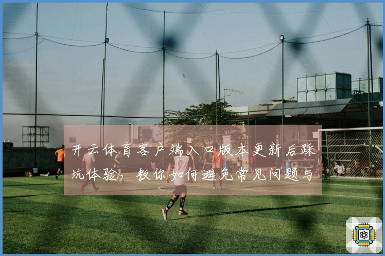 开云体育客户端入口版本更新后踩坑体验，教你如何避免常见问题与优化收益